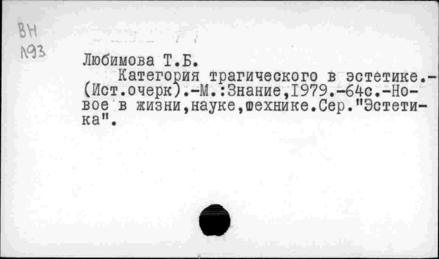 ﻿Любимова Т.Б.
Категория трагического в эстетике (Ист.очерк).-М.:3нание,1979.-64с.-Новое в жизни,науке,технике.Сер.’’Эстети